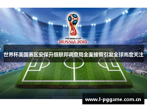 世界杯美国赛区安保升级联邦调查局全面接管引发全球高度关注 世界杯美国赛区安保升级联邦调查局全面接管引发全球高度关注